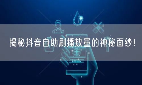 揭秘抖音自助刷播放量的神秘面纱!