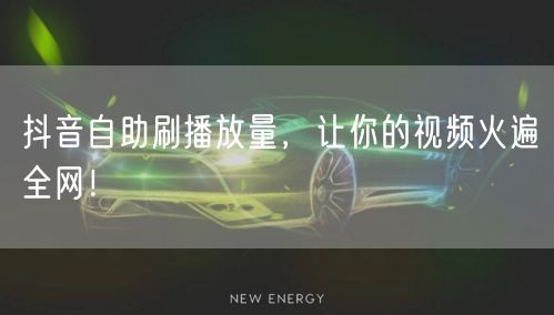 抖音自助刷播放量,让你的视频火遍全网!