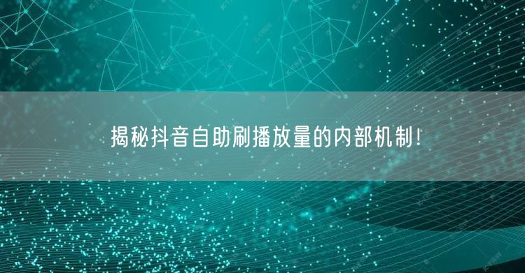 揭秘抖音自助刷播放量的内部机制!