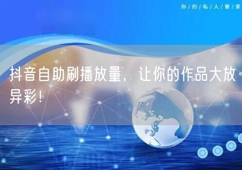 抖音自助刷播放量,让你的作品大放异彩!