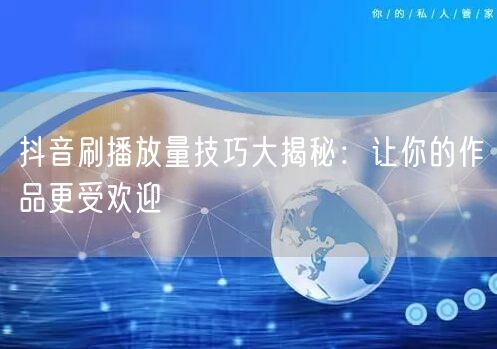 抖音刷播放量技巧大揭秘:让你的作品更受欢迎