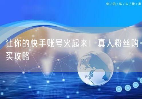 让你的快手账号火起来!真人粉丝购买攻略