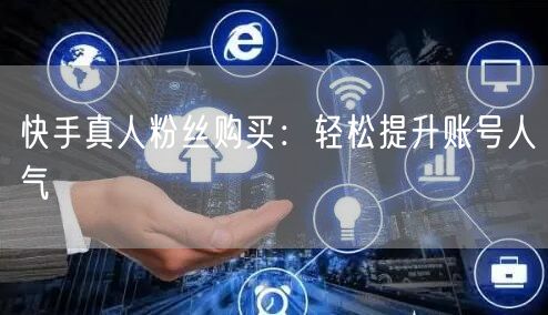 快手真人粉丝购买:轻松提升账号人气