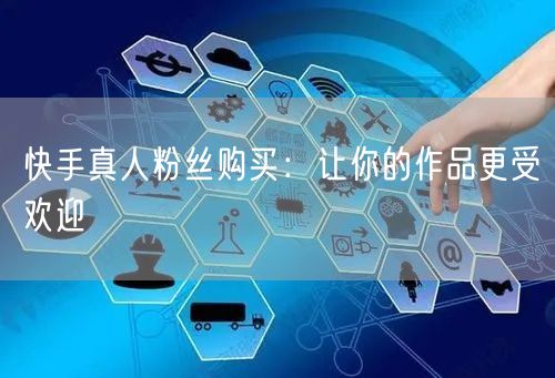 快手真人粉丝购买:让你的作品更受欢迎