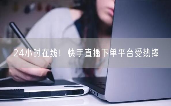 24小时在线！快手直播下单平台受热捧