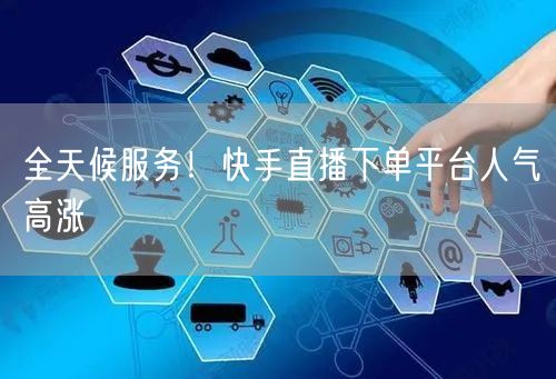 全天候服务！快手直播下单平台人气高涨