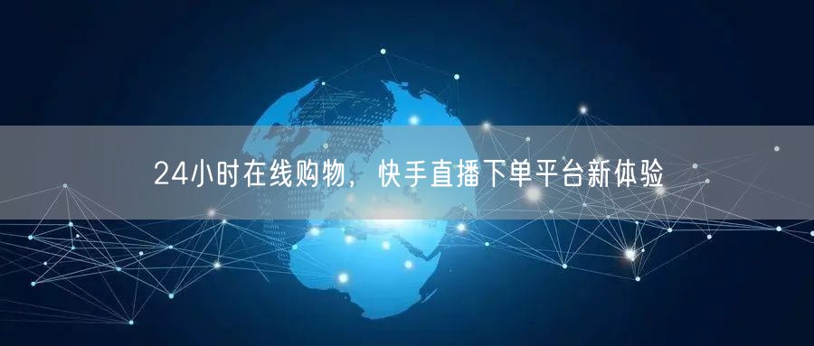 24小时在线购物,快手直播下单平台新体验