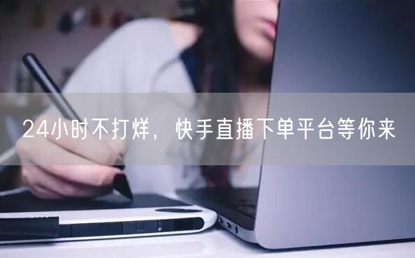24小时不打烊,快手直播下单平台等你来