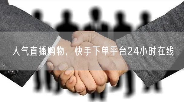 人气直播购物,快手下单平台24小时在线