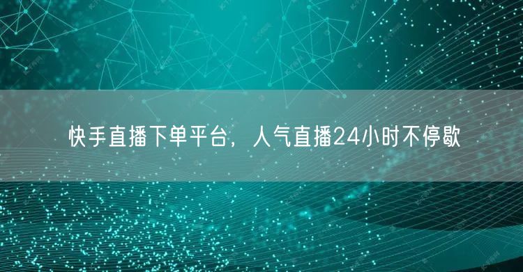 快手直播下单平台，人气直播24小时不停歇