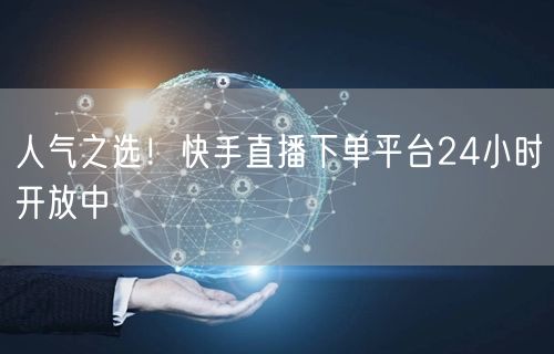 人气之选!快手直播下单平台24小时开放中