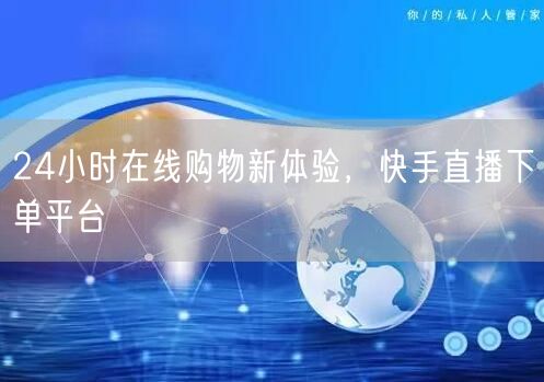 24小时在线购物新体验,快手直播下单平台