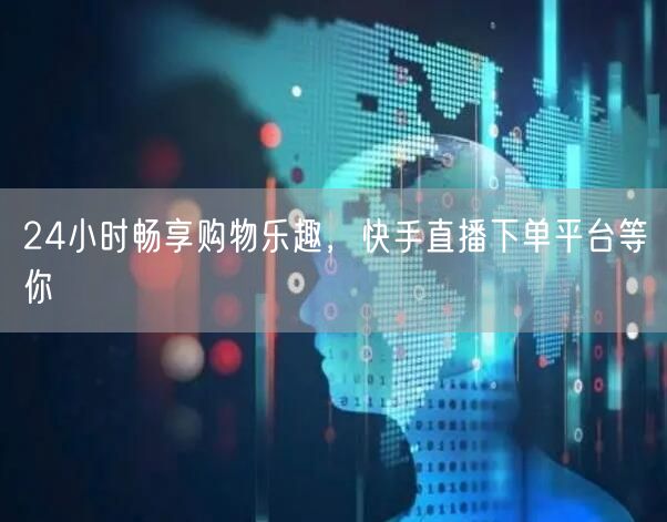24小时畅享购物乐趣,快手直播下单平台等你
