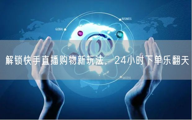 解锁快手直播购物新玩法,24小时下单乐翻天