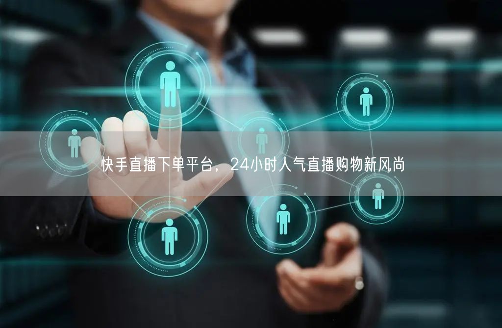 快手直播下单平台,24小时人气直播购物新风尚
