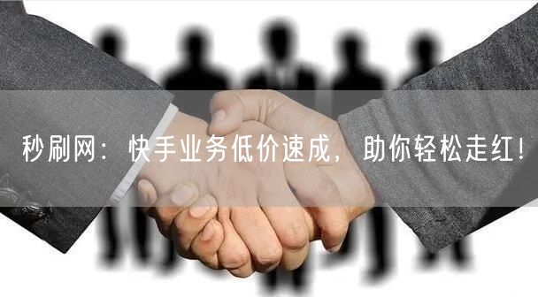 秒刷网：快手业务低价速成，助你轻松走红！