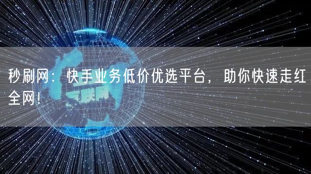 秒刷网：快手业务低价优选平台，助你快速走红全网！