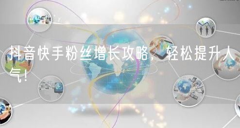 抖音快手粉丝增长攻略，轻松提升人气！