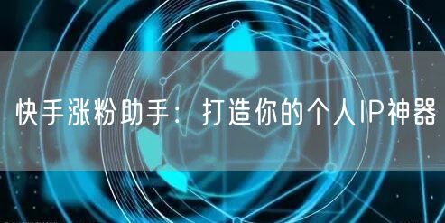 快手涨粉助手：打造你的个人IP神器