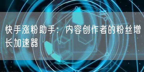快手涨粉助手：内容创作者的粉丝增长加速器