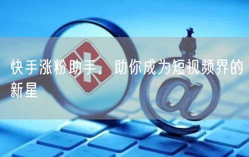快手涨粉助手，助你成为短视频界的新星