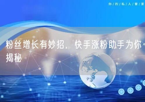 粉丝增长有妙招，快手涨粉助手为你揭秘