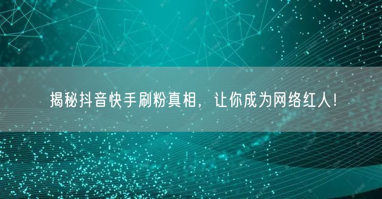 揭秘抖音快手刷粉真相，让你成为网络红人！
