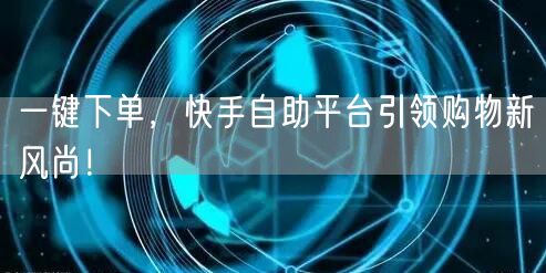 一键下单，快手自助平台引领购物新风尚！