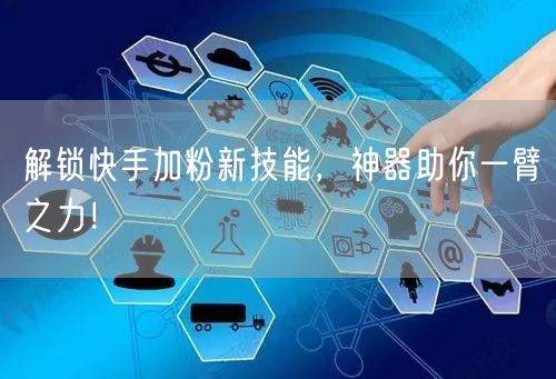 解锁快手加粉新技能，神器助你一臂之力！