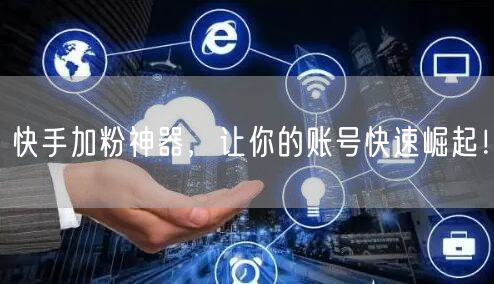 快手加粉神器，让你的账号快速崛起！
