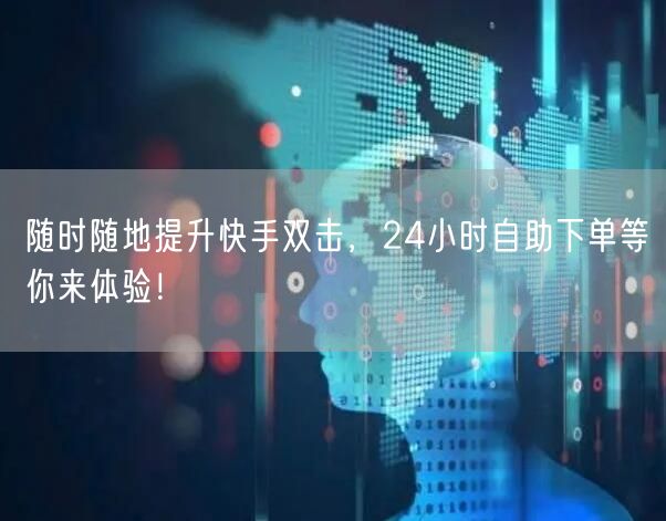 随时随地提升快手双击，24小时自助下单等你来体验！
