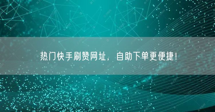 热门快手刷赞网址，自助下单更便捷！