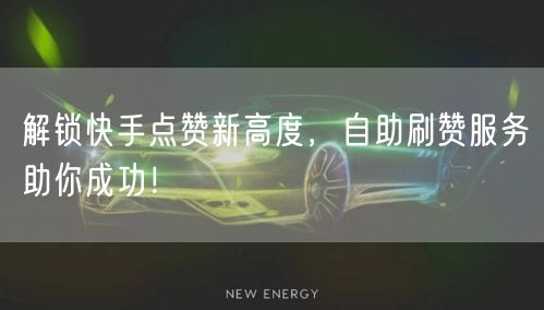 解锁快手点赞新高度，自助刷赞服务助你成功！