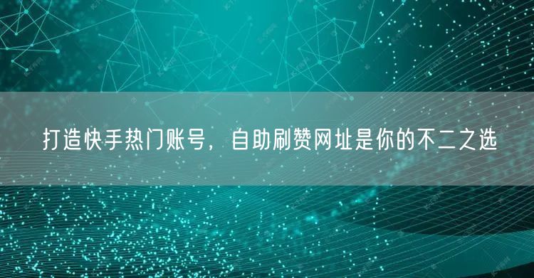 打造快手热门账号,自助刷赞网址是你的不二之选
