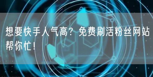 想要快手人气高?免费刷活粉丝网站帮你忙!