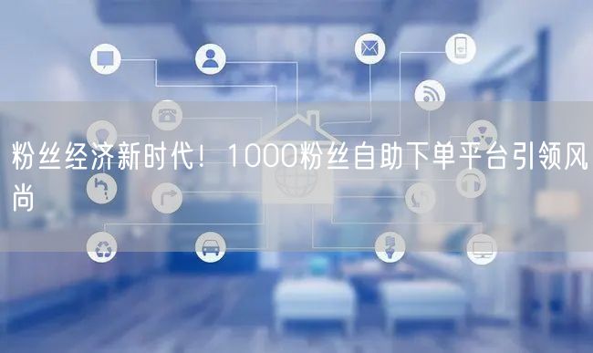 粉丝经济新时代！1000粉丝自助下单平台引领风尚