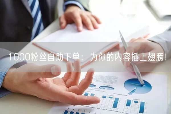 1000粉丝自助下单：为你的内容插上翅膀！