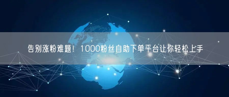 告别涨粉难题！1000粉丝自助下单平台让你轻松上手