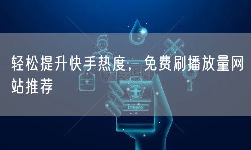 轻松提升快手热度,免费刷播放量网站推荐