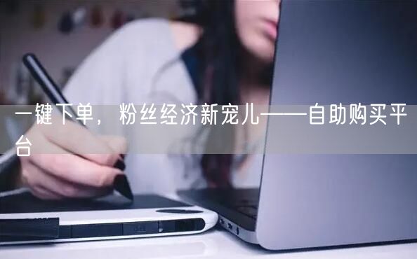 一键下单,粉丝经济新宠儿——自助购买平台