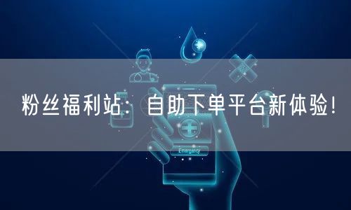 粉丝福利站:自助下单平台新体验!