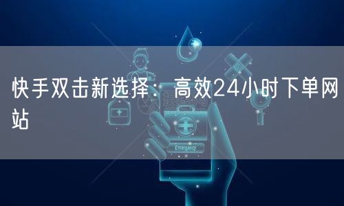 快手双击新选择:高效24小时下单网站