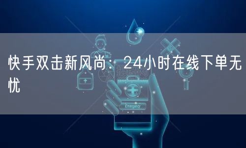 快手双击新风尚:24小时在线下单无忧