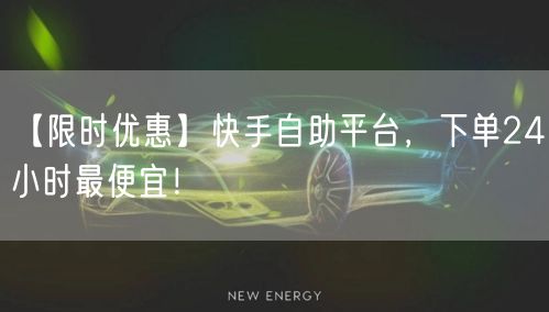 【限时优惠】快手自助平台,下单24小时最便宜!
