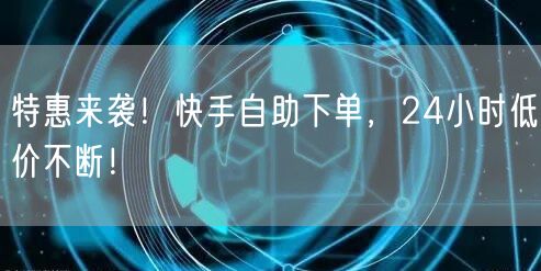特惠来袭!快手自助下单,24小时低价不断!