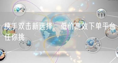 快手双击新选择,低价高效下单平台任你挑