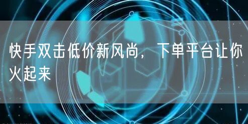 快手双击低价新风尚,下单平台让你火起来