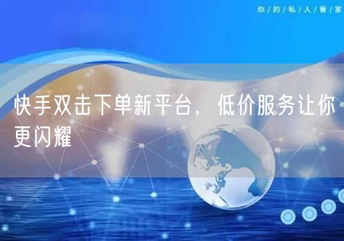 快手双击下单新平台,低价服务让你更闪耀