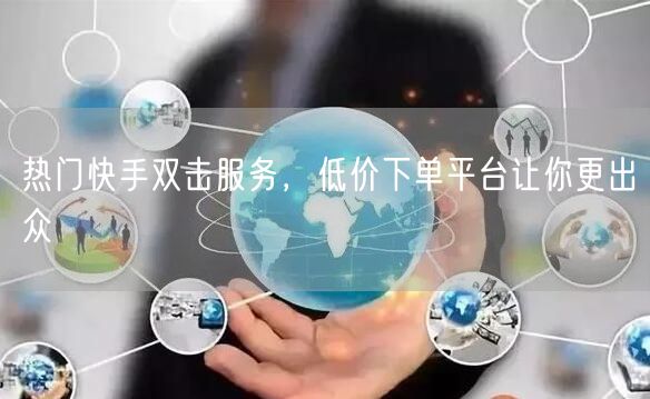 热门快手双击服务,低价下单平台让你更出众