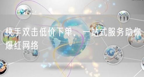 快手双击低价下单,一站式服务助你爆红网络